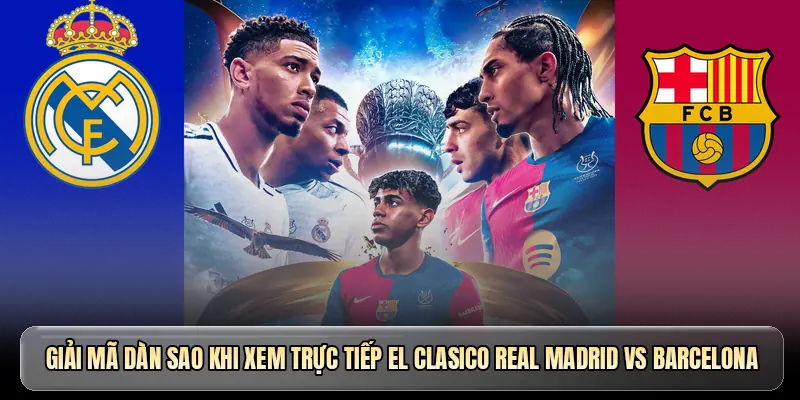 Giải m&atilde; d&agrave;n sao khi xem trực tiếp El Clasico Real Madrid vs Barcelona